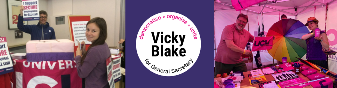 Banner with Vicky Blake for General Secretary / democratise - organisse - unite logo in centre (white circle on purple background) and to the left, photo of Vicky and others organising an anti-casualisation stall at Leeds, on the right a photo of Vicky helping with a stall full of UCU materials at Tolpuddle